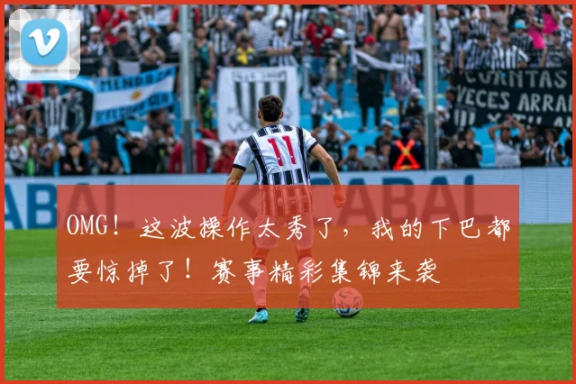 OMG！这波操作太秀了，我的下巴都要惊掉了！赛事精彩集锦来袭