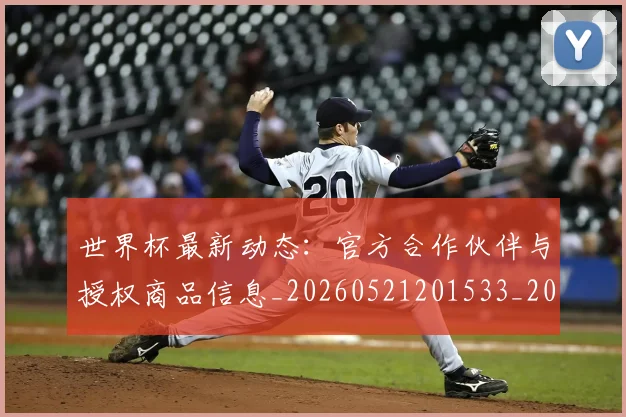 世界杯最新动态：官方合作伙伴与授权商品信息_20260521201533_20260607160347